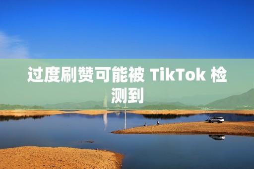 过度刷赞可能被 TikTok 检测到