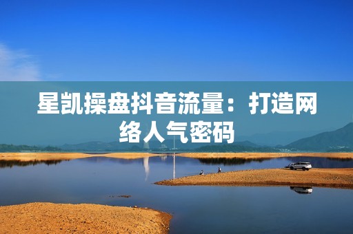 星凯操盘抖音流量：打造网络人气密码