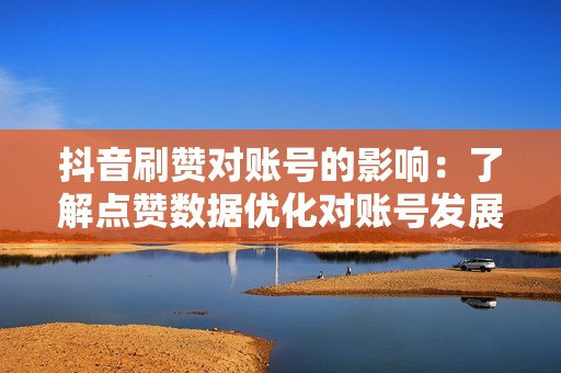 抖音刷赞对账号的影响：了解点赞数据优化对账号发展的影响