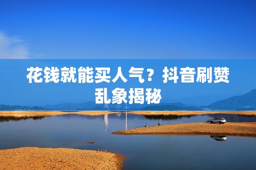 花钱就能买人气？抖音刷赞乱象揭秘