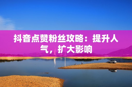 抖音点赞粉丝攻略：提升人气，扩大影响