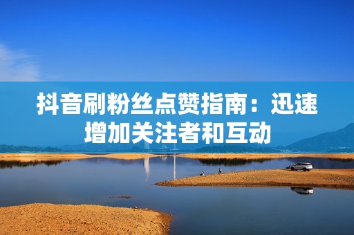 抖音刷粉丝点赞指南：迅速增加关注者和互动