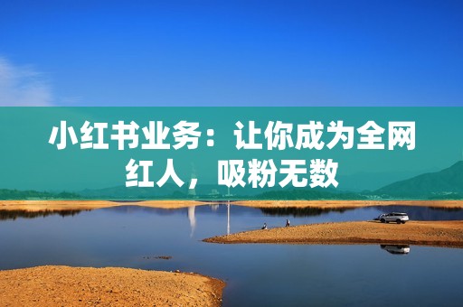 小红书业务：让你成为全网红人，吸粉无数