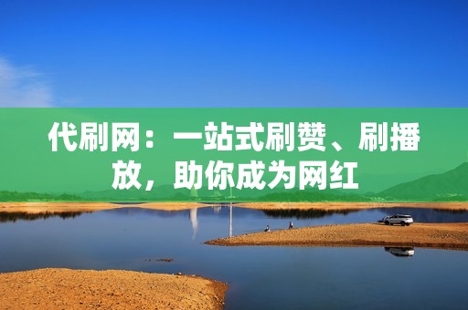 代刷网：一站式刷赞、刷播放，助你成为网红