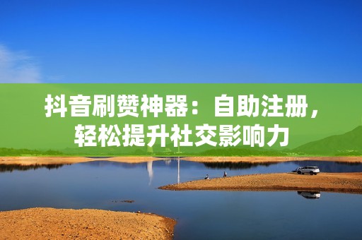 抖音刷赞神器：自助注册，轻松提升社交影响力