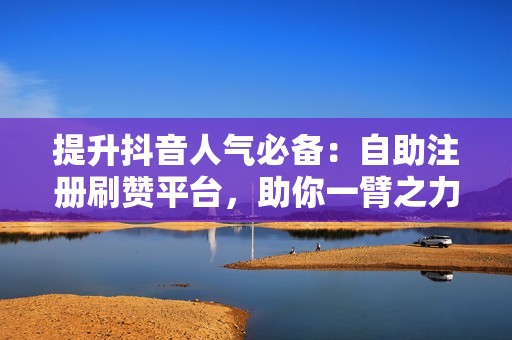 提升抖音人气必备：自助注册刷赞平台，助你一臂之力