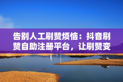 告别人工刷赞烦恼：抖音刷赞自助注册平台，让刷赞变得简单高效