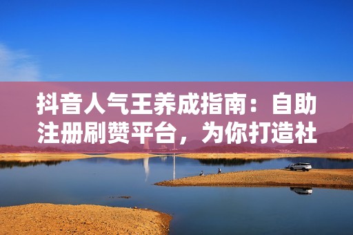 抖音人气王养成指南：自助注册刷赞平台，为你打造社交名片