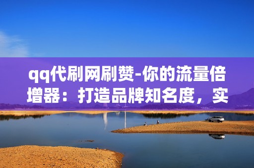 qq代刷网刷赞-你的流量倍增器：打造品牌知名度，实现精准营销