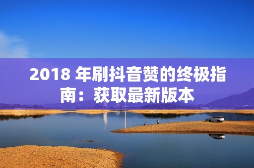 2018 年刷抖音赞的终极指南：获取最新版本