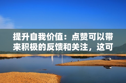 提升自我价值：点赞可以带来积极的反馈和关注，这可能会提升个人的自我价值感。