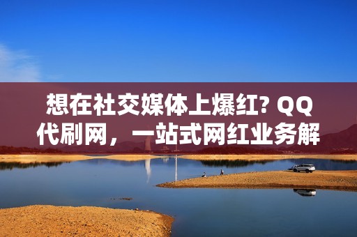 想在社交媒体上爆红? QQ代刷网，一站式网红业务解决之道!