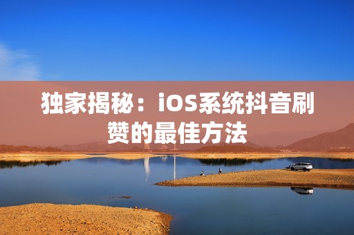 独家揭秘：iOS系统抖音刷赞的最佳方法