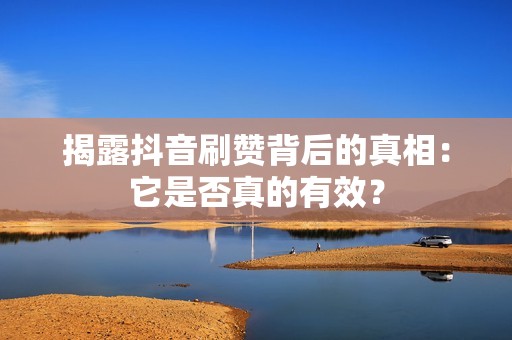 揭露抖音刷赞背后的真相：它是否真的有效？