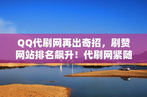 QQ代刷网再出奇招，刷赞网站排名飙升！代刷网紧随其后