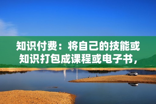 知识付费：将自己的技能或知识打包成课程或电子书，通过售卖赚取收入。