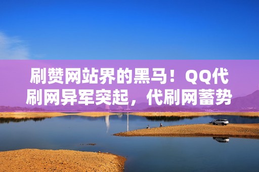 刷赞网站界的黑马！QQ代刷网异军突起，代刷网蓄势待发