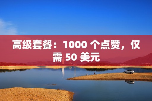 高级套餐：1000 个点赞，仅需 50 美元