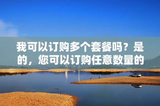 我可以订购多个套餐吗？是的，您可以订购任意数量的套餐，以满足您的具体需求。