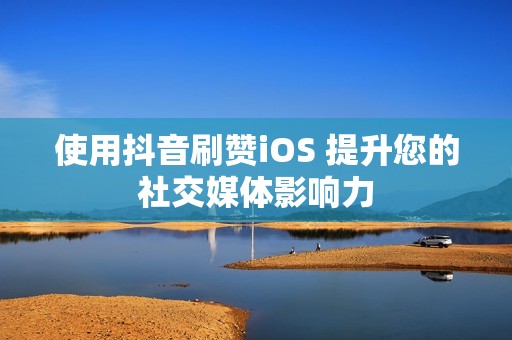 使用抖音刷赞iOS 提升您的社交媒体影响力