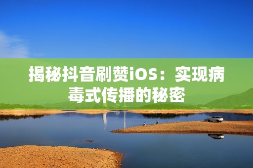 揭秘抖音刷赞iOS：实现病毒式传播的秘密