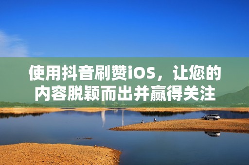 使用抖音刷赞iOS，让您的内容脱颖而出并赢得关注