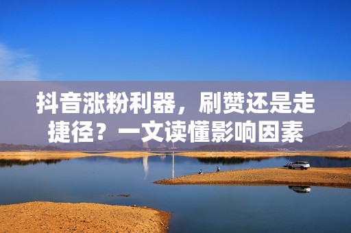 抖音涨粉利器，刷赞还是走捷径？一文读懂影响因素