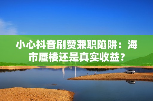 小心抖音刷赞兼职陷阱：海市蜃楼还是真实收益？