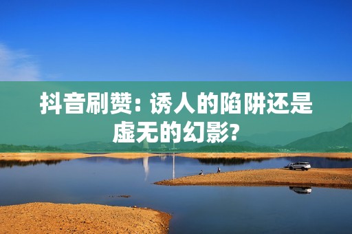 抖音刷赞: 诱人的陷阱还是虚无的幻影?