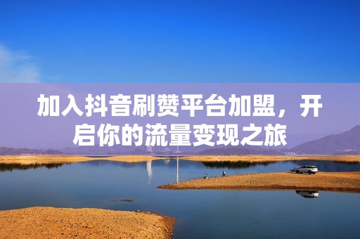 加入抖音刷赞平台加盟，开启你的流量变现之旅