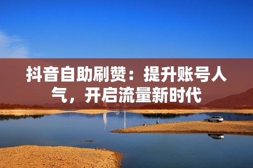 抖音自助刷赞：提升账号人气，开启流量新时代