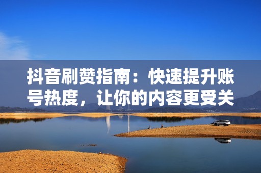 抖音刷赞指南：快速提升账号热度，让你的内容更受关注