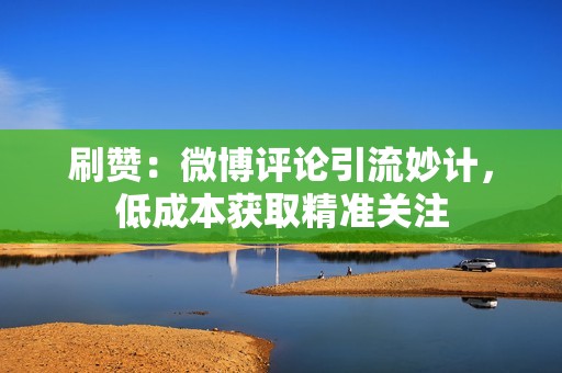 刷赞：微博评论引流妙计，低成本获取精准关注