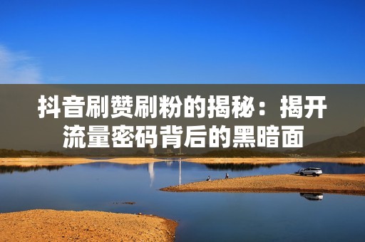 抖音刷赞刷粉的揭秘：揭开流量密码背后的黑暗面