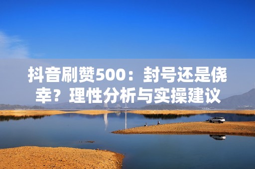 抖音刷赞500：封号还是侥幸？理性分析与实操建议