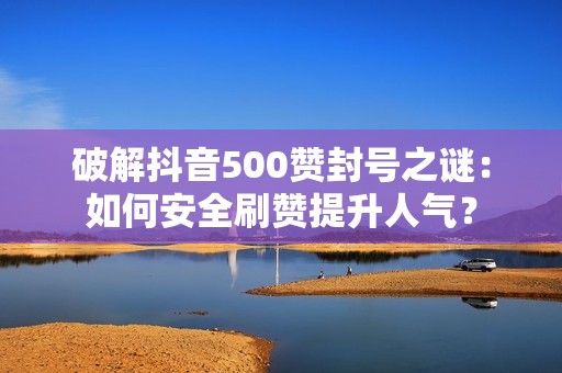 破解抖音500赞封号之谜：如何安全刷赞提升人气？