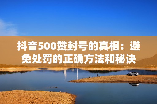 抖音500赞封号的真相：避免处罚的正确方法和秘诀