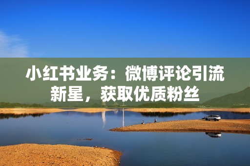 小红书业务：微博评论引流新星，获取优质粉丝