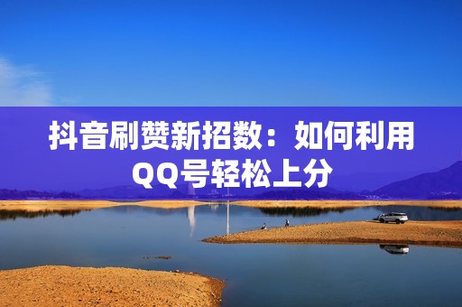 抖音刷赞新招数：如何利用QQ号轻松上分