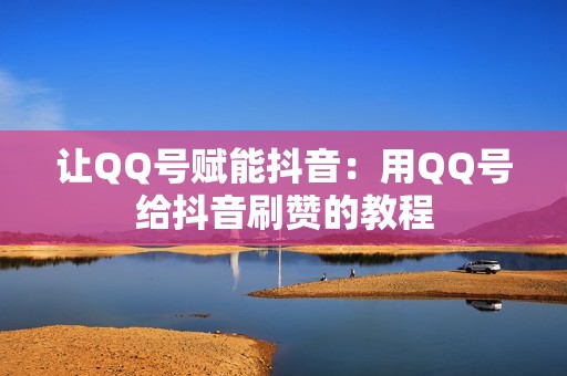 让QQ号赋能抖音：用QQ号给抖音刷赞的教程