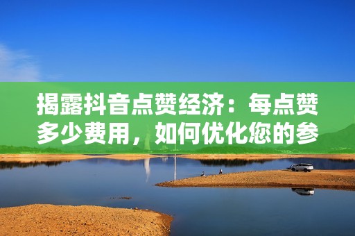 揭露抖音点赞经济：每点赞多少费用，如何优化您的参与度策略