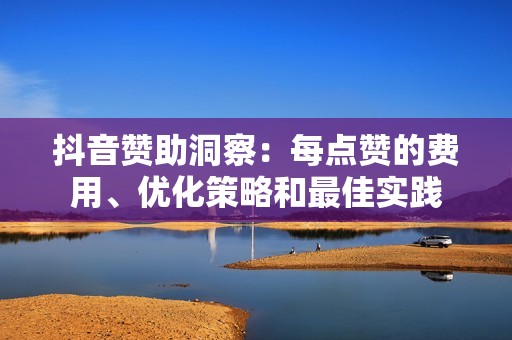 抖音赞助洞察：每点赞的费用、优化策略和最佳实践