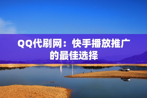 QQ代刷网：快手播放推广的最佳选择