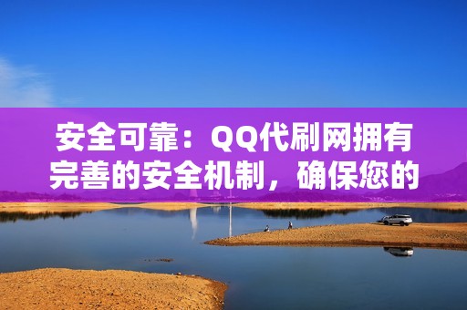 安全可靠：QQ代刷网拥有完善的安全机制，确保您的快手账号不会受到任何影响。