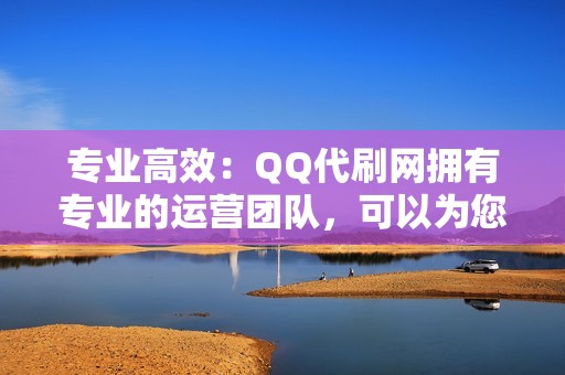 专业高效：QQ代刷网拥有专业的运营团队，可以为您提供高效的推广服务，快速提升您的视频播放量和粉丝数量。