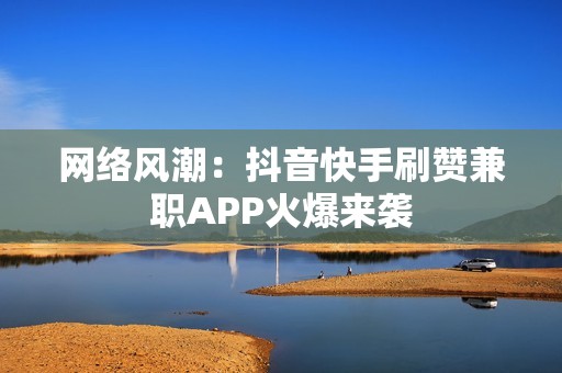 网络风潮：抖音快手刷赞兼职APP火爆来袭