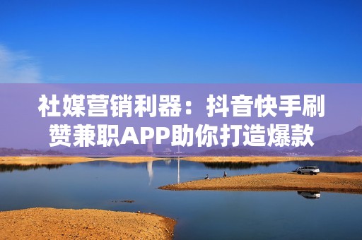 社媒营销利器：抖音快手刷赞兼职APP助你打造爆款