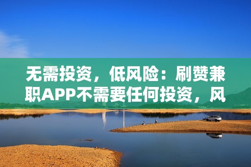 无需投资，低风险：刷赞兼职APP不需要任何投资，风险非常低，适合没有本金的人群。