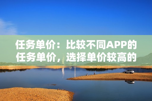 任务单价：比较不同APP的任务单价，选择单价较高的平台。