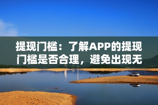 提现门槛：了解APP的提现门槛是否合理，避免出现无法提现的情况。